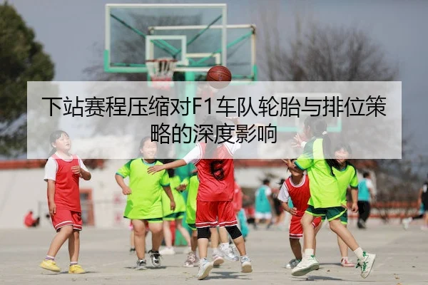 下站赛程压缩对F1车队轮胎与排位策略的深度影响