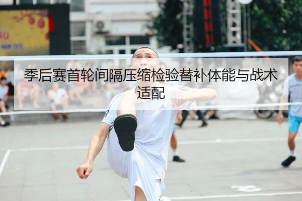 季后赛首轮间隔压缩检验替补体能与战术适配